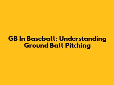 GB In Baseball: Understanding Ground Ball Pitching