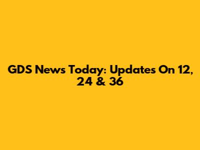 GDS News Today: Updates On 12, 24 & 36
