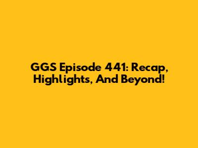 GGS Episode 441: Recap, Highlights, And Beyond!