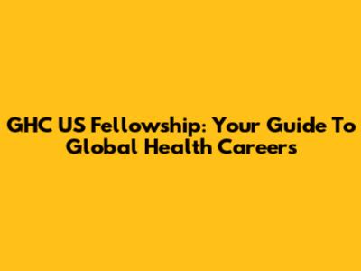 GHC US Fellowship: Your Guide To Global Health Careers