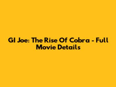 GI Joe: The Rise Of Cobra - Full Movie Details