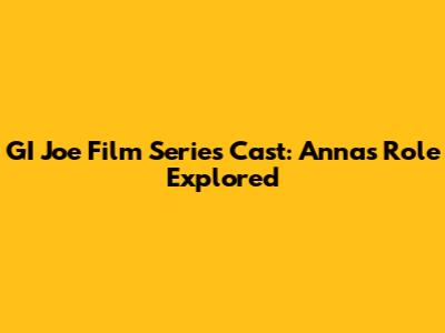 GI Joe Film Series Cast: Anna's Role Explored