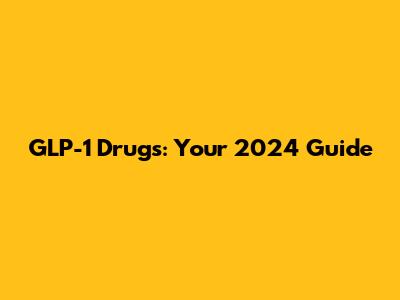 GLP-1 Drugs: Your 2024 Guide
