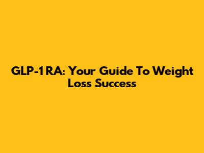GLP-1 RA: Your Guide To Weight Loss Success