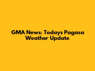 GMA News: Today's Pagasa Weather Update