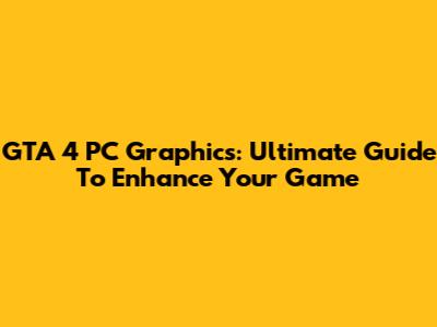 GTA 4 PC Graphics: Ultimate Guide To Enhance Your Game