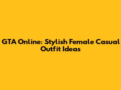 GTA Online: Stylish Female Casual Outfit Ideas