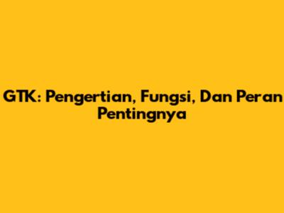 GTK: Pengertian, Fungsi, Dan Peran Pentingnya