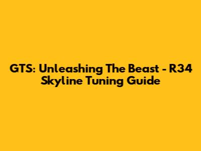 GTS: Unleashing The Beast - R34 Skyline Tuning Guide