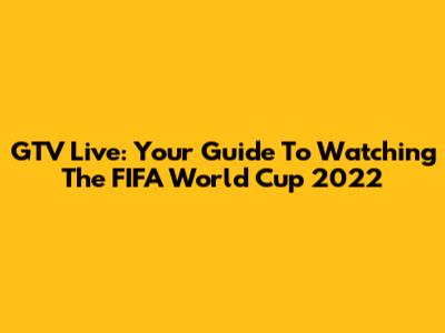 GTV Live: Your Guide To Watching The FIFA World Cup 2022