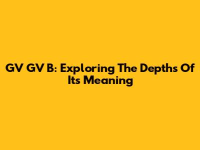 GV GV B: Exploring The Depths Of Its Meaning