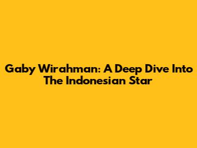 Gaby Wirahman: A Deep Dive Into The Indonesian Star