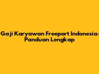 Gaji Karyawan Freeport Indonesia: Panduan Lengkap