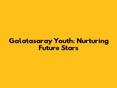 Galatasaray Youth: Nurturing Future Stars