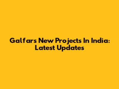 Galfar's New Projects In India: Latest Updates