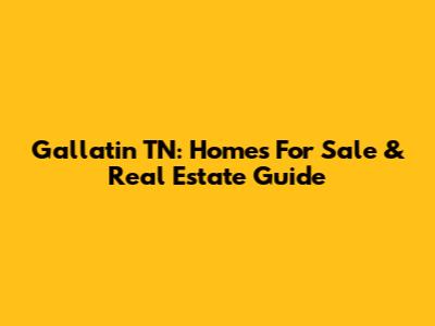 Gallatin TN: Homes For Sale & Real Estate Guide