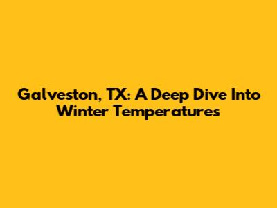 Galveston, TX: A Deep Dive Into Winter Temperatures
