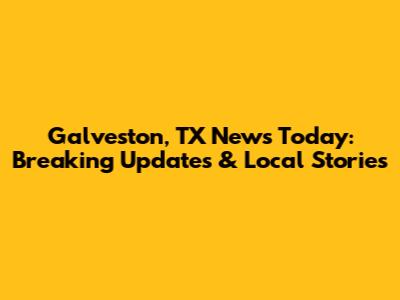 Galveston, TX News Today: Breaking Updates & Local Stories