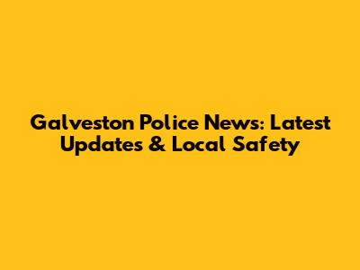 Galveston Police News: Latest Updates & Local Safety