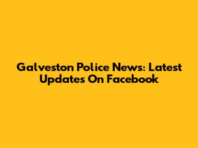 Galveston Police News: Latest Updates On Facebook