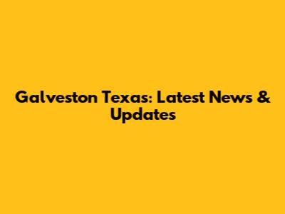 Galveston Texas: Latest News & Updates