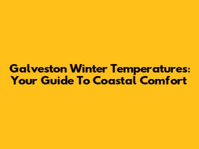 Galveston Winter Temperatures: Your Guide To Coastal Comfort