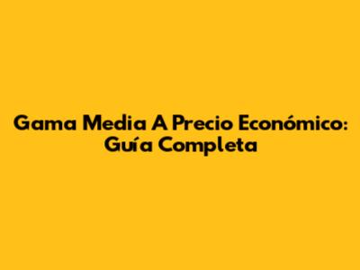 Gama Media A Precio Económico: Guía Completa