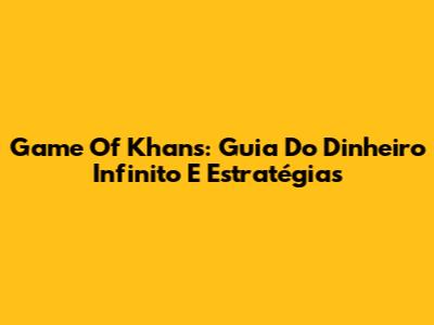Game Of Khans: Guia Do Dinheiro Infinito E Estratégias