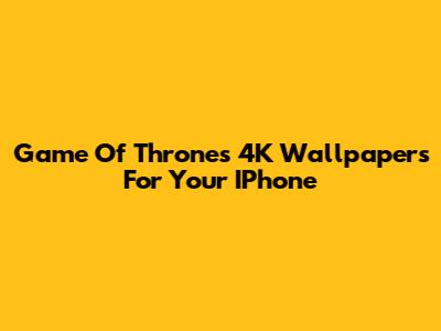 Game Of Thrones 4K Wallpapers For Your IPhone