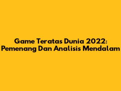 Game Teratas Dunia 2022: Pemenang Dan Analisis Mendalam