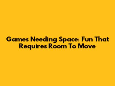 Games Needing Space: Fun That Requires Room To Move
