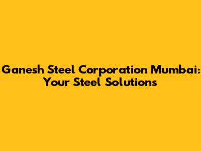 Ganesh Steel Corporation Mumbai: Your Steel Solutions