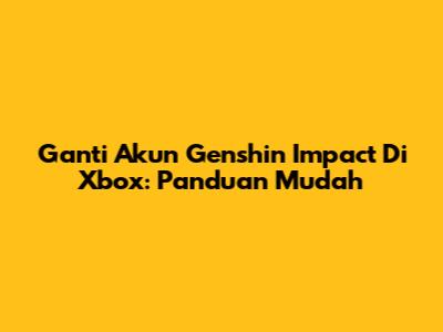 Ganti Akun Genshin Impact Di Xbox: Panduan Mudah