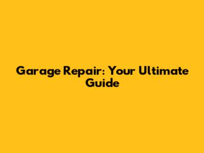 Garage Repair: Your Ultimate Guide