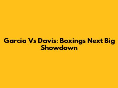 Garcia Vs Davis: Boxing's Next Big Showdown