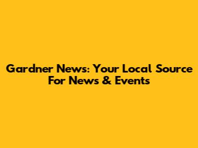 Gardner News: Your Local Source For News & Events