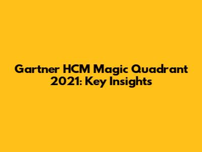 Gartner HCM Magic Quadrant 2021: Key Insights