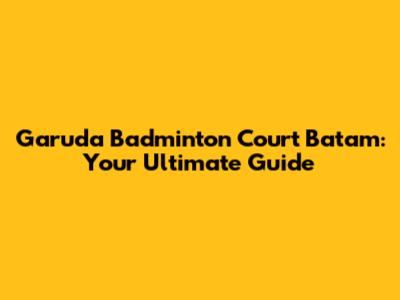 Garuda Badminton Court Batam: Your Ultimate Guide