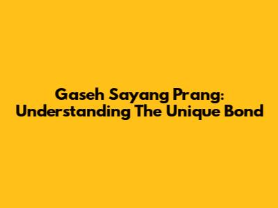 Gaseh Sayang Prang: Understanding The Unique Bond