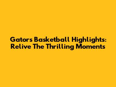 Gators Basketball Highlights: Relive The Thrilling Moments