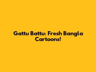 Gattu Battu: Fresh Bangla Cartoons!