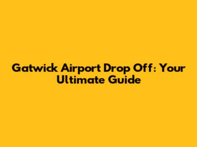 Gatwick Airport Drop Off: Your Ultimate Guide