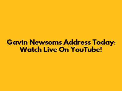 Gavin Newsom's Address Today: Watch Live On YouTube!