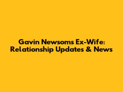 Gavin Newsom's Ex-Wife: Relationship Updates & News