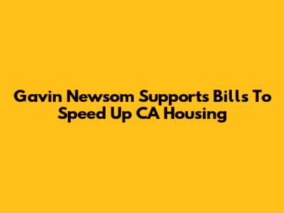 Gavin Newsom Supports Bills To Speed Up CA Housing