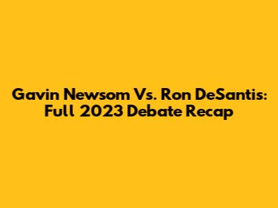 Gavin Newsom Vs. Ron DeSantis: Full 2023 Debate Recap