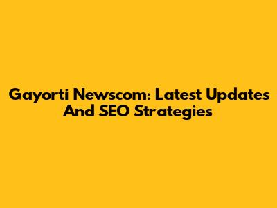 Gayorti Newscom: Latest Updates And SEO Strategies