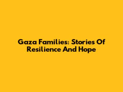 Gaza Families: Stories Of Resilience And Hope