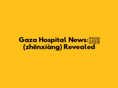 Gaza Hospital News:真相 (zhēnxiàng) Revealed