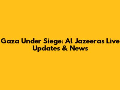 Gaza Under Siege: Al Jazeera's Live Updates & News